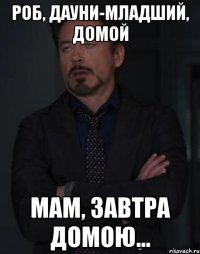 РОБ, ДАУНИ-МЛАДШИЙ, ДОМОЙ МАМ, ЗАВТРА ДОМОЮ...