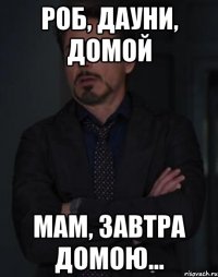 РОБ, ДАУНИ, ДОМОЙ МАМ, ЗАВТРА ДОМОЮ...