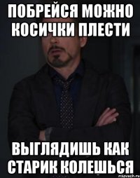 Побрейся Можно косички плести Выглядишь как старик Колешься