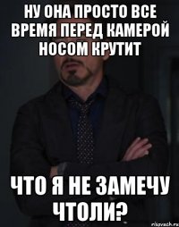 Ну она просто все время перед камерой носом крутит Что я не замечу чтоли?