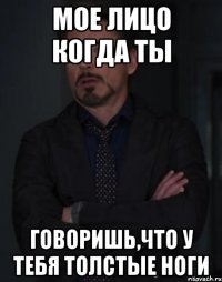 Мое лицо когда ты Говоришь,что у тебя толстые ноги