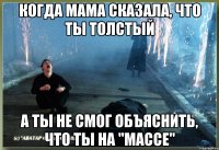 когда мама сказала, что ты толстый а ты не смог объяснить, что ты на "массе"