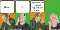 Мила... Че? Я убираю СП с тобой. Надоел этот цирк...