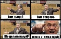 Там выдай Там отправь Шо делать нахуй? тикать от сюда нахуй!