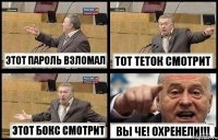 ЭТОТ ПАРОЛЬ ВЗЛОМАЛ ТОТ ТЕТОК СМОТРИТ ЭТОТ БОКС СМОТРИТ ВЫ ЧЕ! ОХРЕНЕЛИ!!!