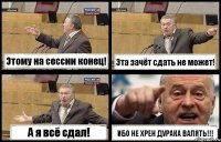 Этому на сессии конец! Эта зачёт сдать не может! А я всё сдал! ИБО НЕ ХРЕН ДУРАКА ВАЛЯТЬ!!!