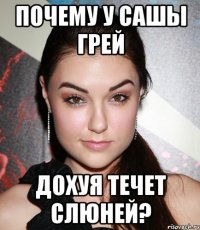 ПОЧЕМУ У САШЫ ГРЕЙ ДОХУЯ ТЕЧЕТ СЛЮНЕЙ?