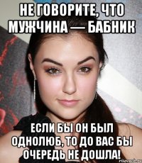 Не говорите, что мужчина — бабник Если бы он был однолюб, то до вас бы очередь не дошла!