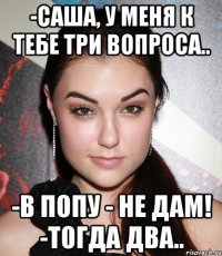 -Саша, у меня к тебе три вопроса.. -В попу - не дам! -Тогда два..