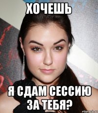 хочешь я сдам сессию за тебя?