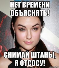 нет времени объяснять! Снимай штаны, я отсосу!