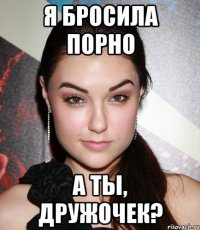 Я бросила порно А ты, дружочек?