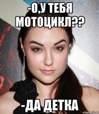 -О,у тебя мотоцикл?? -да детка