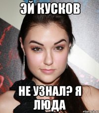 Эй кусков Не узнал? Я ЛЮда