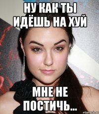 ну как ты идёшь на хуй мне не постичь...