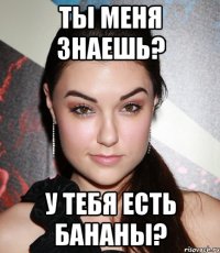 ТЫ МЕНЯ ЗНАЕШЬ? у тебя есть бананы?