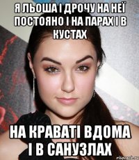 я льоша і дрочу на неї постояно і на парах і в кустах на краваті вдома і в санузлах