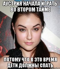 Аустрия начала играть во втором тайме потому что в это время дети должны спать