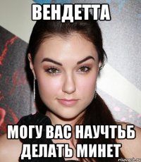 Вендетта могу вас научтьб делать минет