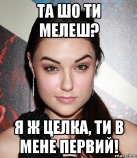 та шо ти мелеш? я ж целка, ти в мене первий!