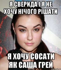 я сверида і я не хочу нічого рішати я хочу сосати як Саша Грей