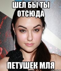 шел бы ты отсюда петушек мля