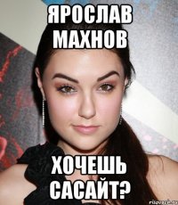 Ярослав Махнов Хочешь САСАЙТ?