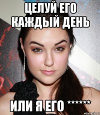 целуй его каждый день или я его ******