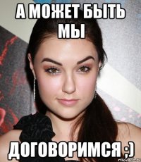 а может быть мы ДОГОВОРИМСЯ ;)