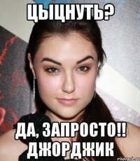 Цыцнуть? Да, запросто!! Джорджик