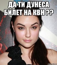 да ти дунеса билет на квн ?? 