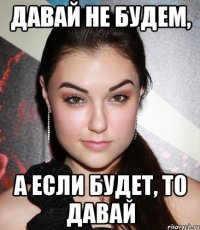 Давай не будем, а если будет, то давай