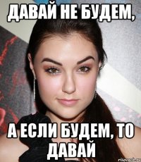 Давай не будем, а если будем, то давай