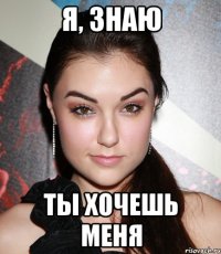 я, знаю ты хочешь меня