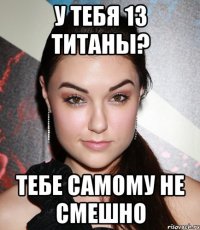 у тебя 13 титаны? тебе самому не смешно