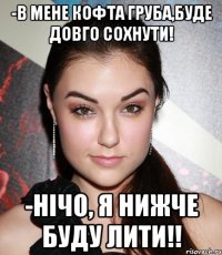 -в мене кофта груба,буде довго сохнути! -нічо, я нижче буду лити!!