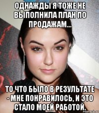 Однажды я тоже не выполнила план по продажам... то что было в результате - мне понравилось, и это стало моей работой.