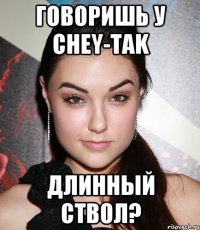 говоришь у chey-tak длинный ствол?