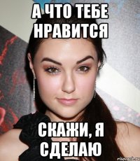 А что тебе нравится Скажи, я сделаю