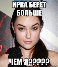 Ирка берёт Больше чем я?????