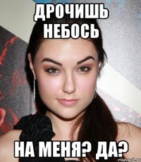 Дрочишь небось на меня? Да?