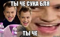 ты че сука бля ты че