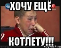 Хочу ещё котлету!!!