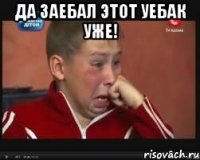 Да заебал этот уебак уже! 