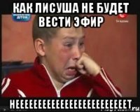 Как лисуша не будет вести эфир нееееееееееееееееееееееееет