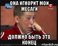 она игнорит мои месаги должно быть это конец