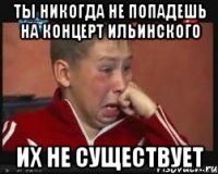 ты никогда не попадешь на концерт Ильинского Их не существует