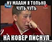 ну мааам я только чуть чуть на ковер писнул