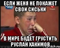Если Женя не покажет свои сиськи В мире будет грустить Руслан Хакимов
