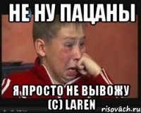 не ну пацаны я просто не вывожу (c) laren